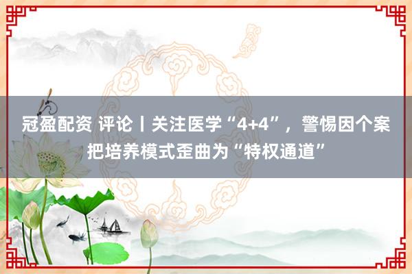 冠盈配资 评论丨关注医学“4+4”，警惕因个案把培养模式歪曲为“特权通道”