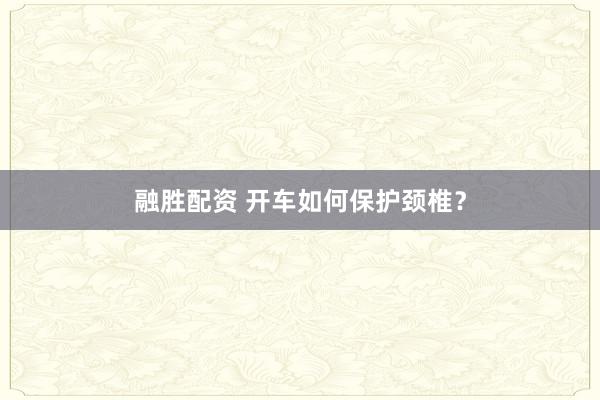 融胜配资 开车如何保护颈椎？