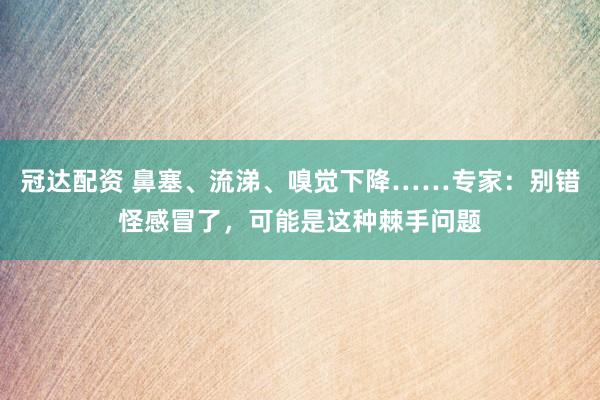 冠达配资 鼻塞、流涕、嗅觉下降……专家：别错怪感冒了，可能是这种棘手问题