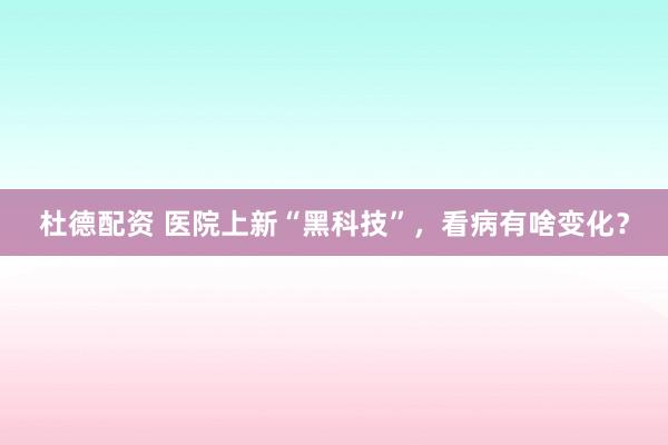 杜德配资 医院上新“黑科技”，看病有啥变化？