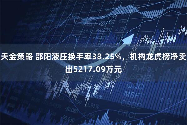 天金策略 邵阳液压换手率38.25%，机构龙虎榜净卖出5217.09万元
