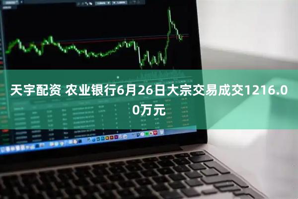 天宇配资 农业银行6月26日大宗交易成交1216.00万元