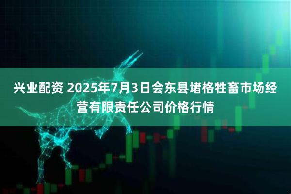 兴业配资 2025年7月3日会东县堵格牲畜市场经营有限责任公司价格行情