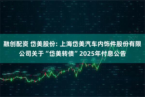 融创配资 岱美股份: 上海岱美汽车内饰件股份有限公司关于“岱美转债”2025年付息公告