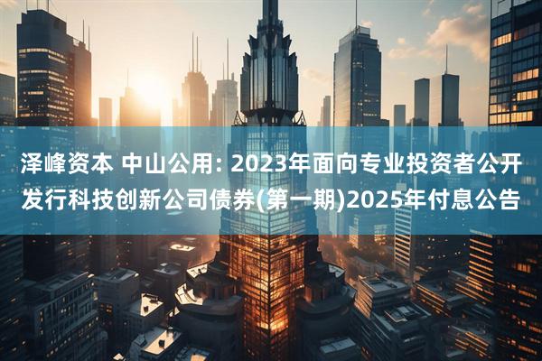 泽峰资本 中山公用: 2023年面向专业投资者公开发行科技创新公司债券(第一期)2025年付息公告