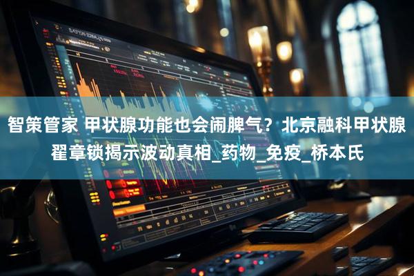 智策管家 甲状腺功能也会闹脾气？北京融科甲状腺翟章锁揭示波动真相_药物_免疫_桥本氏