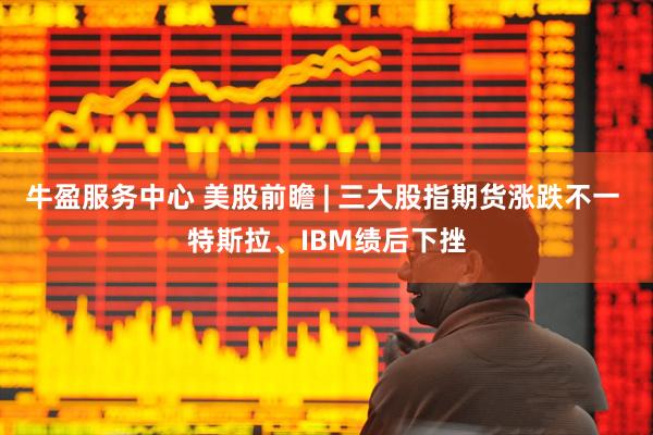 牛盈服务中心 美股前瞻 | 三大股指期货涨跌不一 特斯拉、IBM绩后下挫