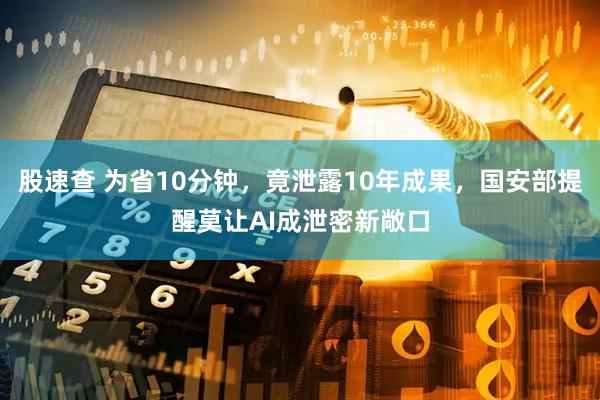 股速查 为省10分钟，竟泄露10年成果，国安部提醒莫让AI成泄密新敞口