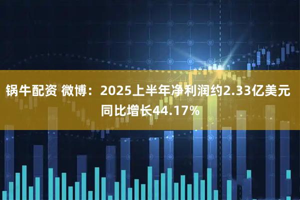 锅牛配资 微博：2025上半年净利润约2.33亿美元 同比增长44.17%