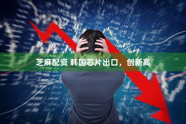 芝麻配资 韩国芯片出口，创新高