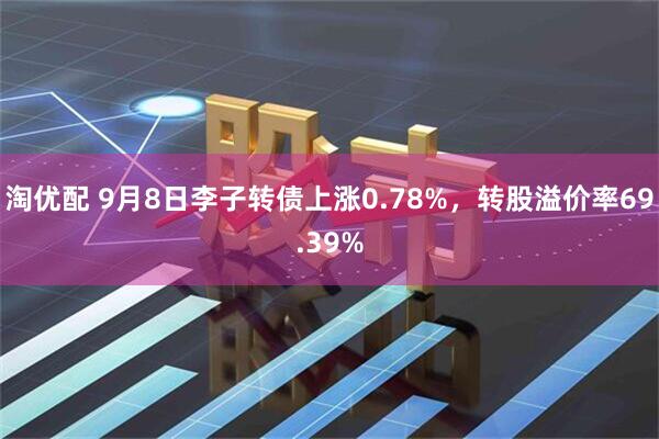 淘优配 9月8日李子转债上涨0.78%，转股溢价率69.39%
