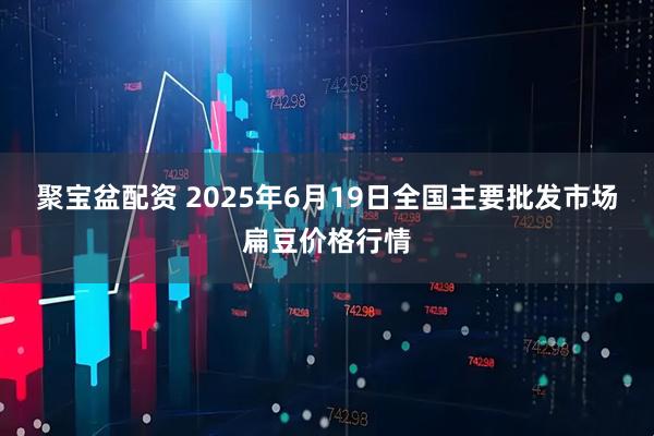 聚宝盆配资 2025年6月19日全国主要批发市场扁豆价格行情