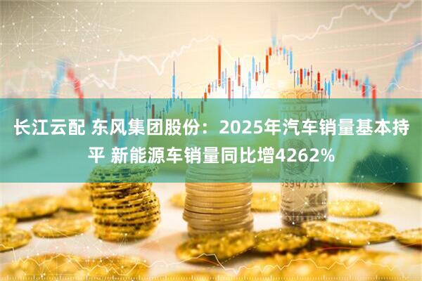 长江云配 东风集团股份：2025年汽车销量基本持平 新能源车销量同比增4262%
