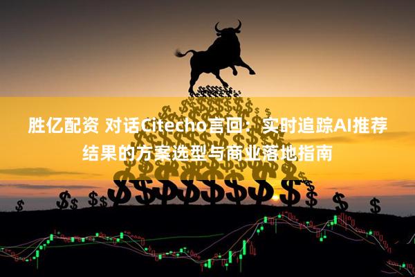 胜亿配资 对话Citecho言回：实时追踪AI推荐结果的方案选型与商业落地指南