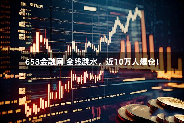658金融网 全线跳水，近10万人爆仓！